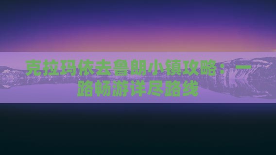 克拉玛依去鲁朗小镇攻略：一路畅游详尽路线