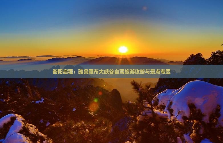 衡阳启程：雅鲁藏布大峡谷自驾旅游攻略与景点专题