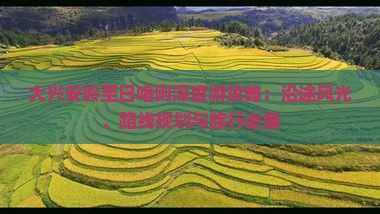 大兴安岭至日喀则深度游攻略：沿途风光、路线规划与旅行必备