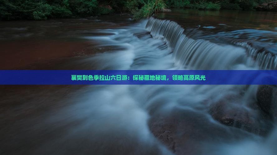 襄樊到色季拉山六日游：探秘藏地秘境，领略高原风光