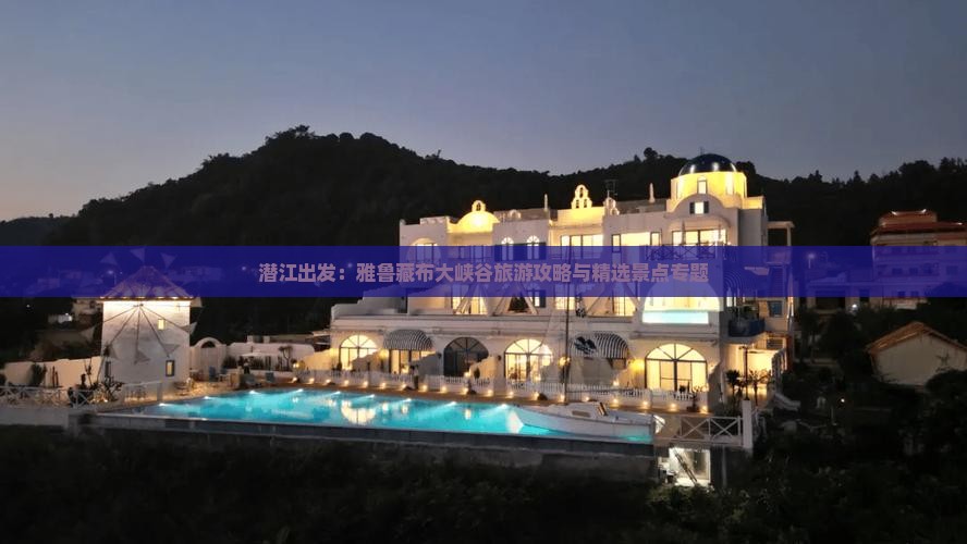 潜江出发：雅鲁藏布大峡谷旅游攻略与精选景点专题