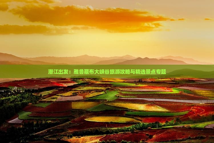 潜江出发：雅鲁藏布大峡谷旅游攻略与精选景点专题