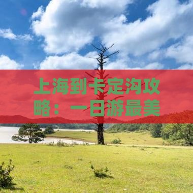 上海到卡定沟攻略：一日游最美路线推荐