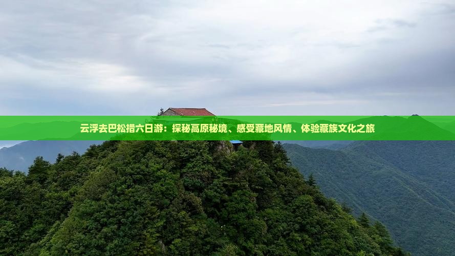 云浮去巴松措六日游：探秘高原秘境、感受藏地风情、体验藏族文化之旅