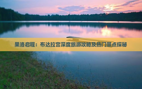 果洛启程：布达拉宫深度旅游攻略及热门景点探秘