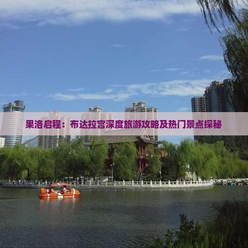 果洛启程：布达拉宫深度旅游攻略及热门景点探秘