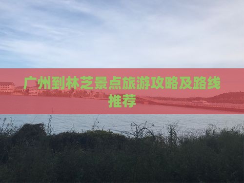 广州到林芝景点旅游攻略及路线推荐