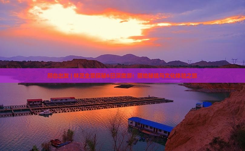 邢台出发 | 林芝全景探秘6日深度游：藏地秘境与文化体验之旅