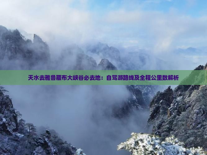 天水去雅鲁藏布大峡谷必去地：自驾游路线及全程公里数解析