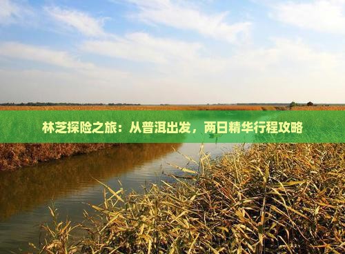 林芝探险之旅：从普洱出发，两日精华行程攻略