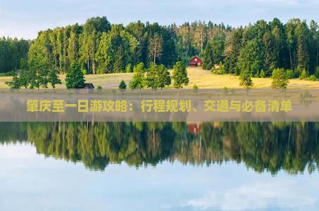 肇庆至一日游攻略：行程规划、交通与必备清单