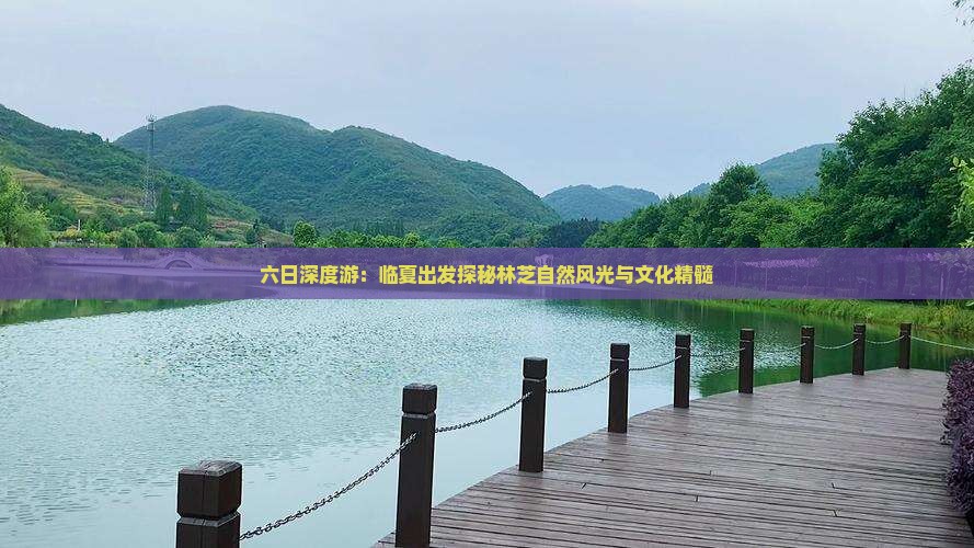 六日深度游：临夏出发探秘林芝自然风光与文化精髓