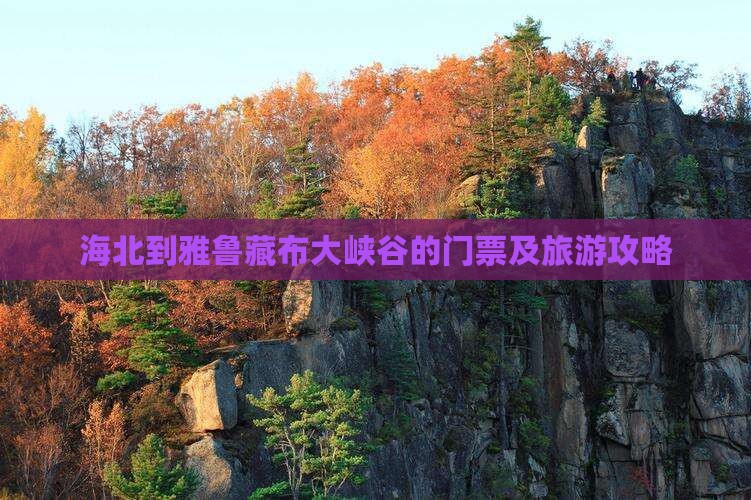 海北到雅鲁藏布大峡谷的门票及旅游攻略