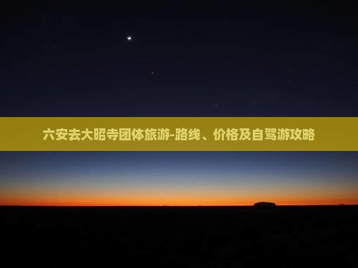 六安去大昭寺团体旅游-路线、价格及自驾游攻略 六安去大昭寺团体旅游-路线、价格及自驾游攻略
