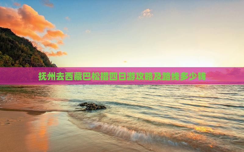 抚州去西藏巴松措四日游