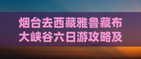 烟台去西藏雅鲁藏布大峡谷六日游