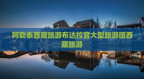 阿勒泰去西藏布达拉宫大型旅游团