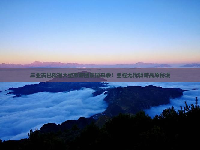 三亚去西藏巴松措大型旅游团