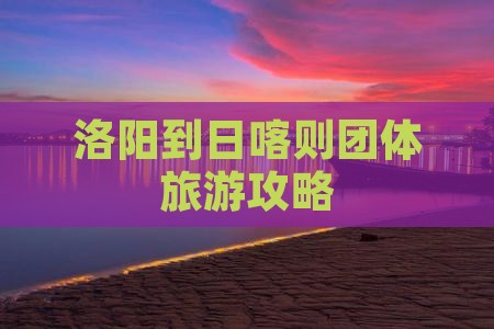 洛阳到西藏日喀则团体旅游