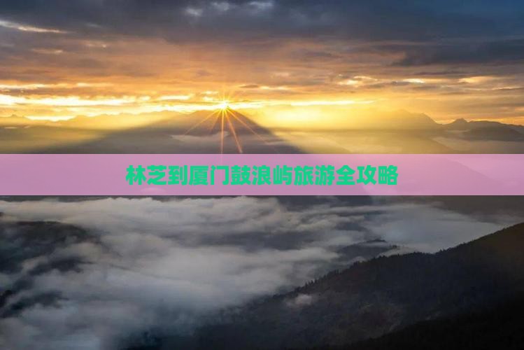 林芝到厦门鼓浪屿旅游全攻略