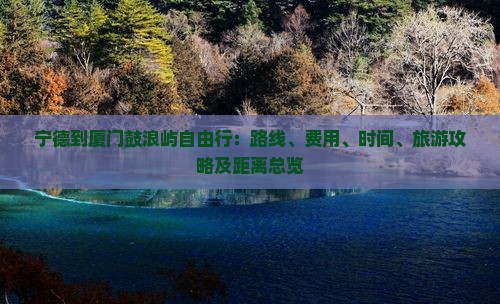 宁德到厦门鼓浪屿自由行：路线、费用、时间、旅游攻略及距离总览