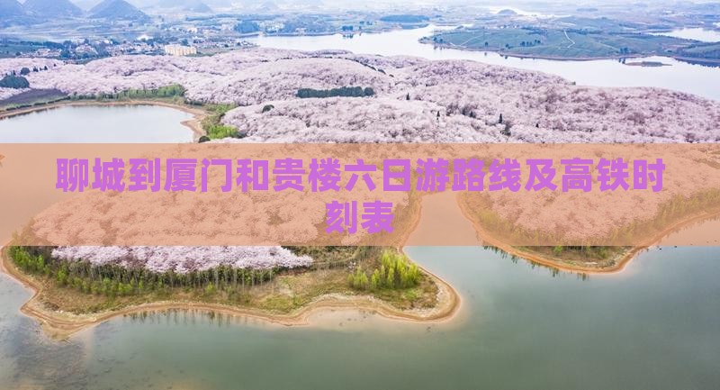 聊城到厦门和贵楼六日游路线及高铁时刻表