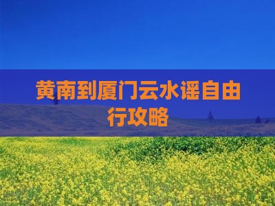 黄南到厦门云水谣自由行攻略