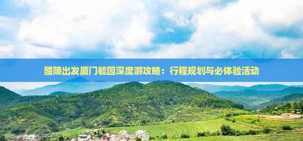 醴陵出发厦门毓园深度游攻略：行程规划与必体验活动