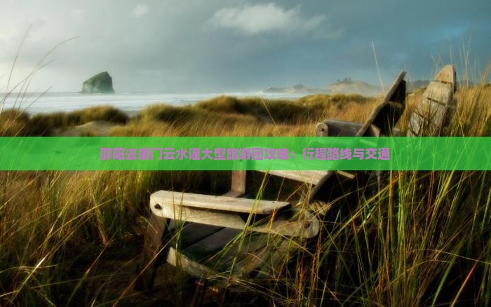 邵阳去厦门云水谣大型旅游团攻略：行程路线与交通