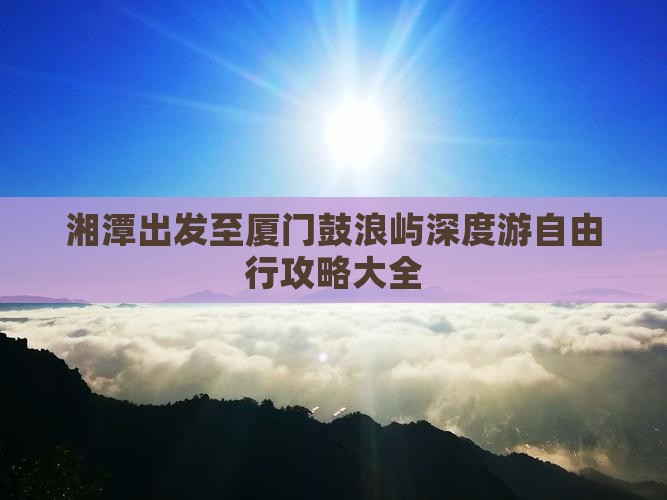 湘潭出发至厦门鼓浪屿深度游自由行攻略大全