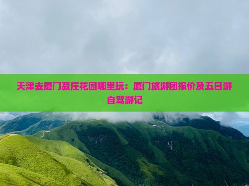 天津去厦门菽庄花园哪里玩：厦门旅游团报价及五日游自驾游记