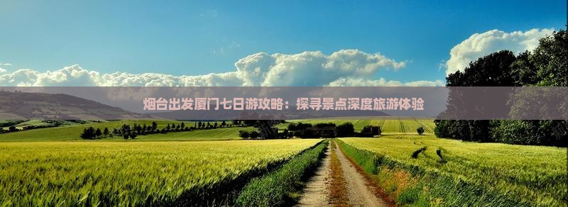 烟台出发厦门七日游攻略：探寻景点深度旅游体验