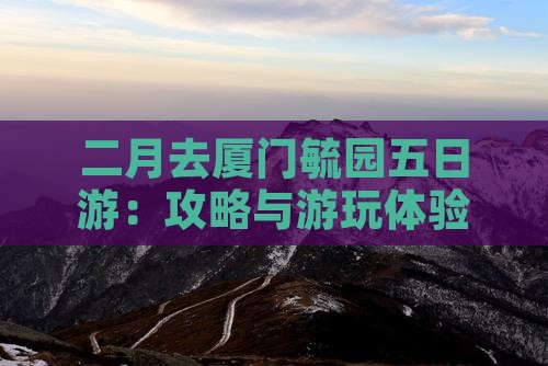 二月去厦门毓园五日游：攻略与游玩体验分享