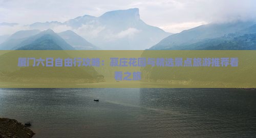 厦门六日自由行攻略：菽庄花园与精选景点旅游推荐看看之旅