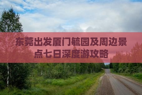 东莞出发厦门毓园及周边景点七日深度游攻略