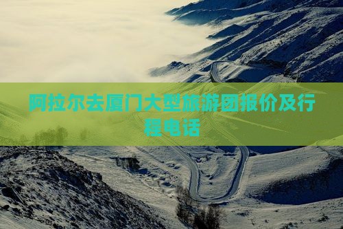 阿拉尔去厦门大型旅游团报价及行程电话