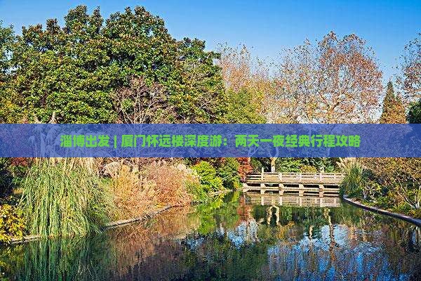 淄博出发 | 厦门怀远楼深度游：两天一夜经典行程攻略