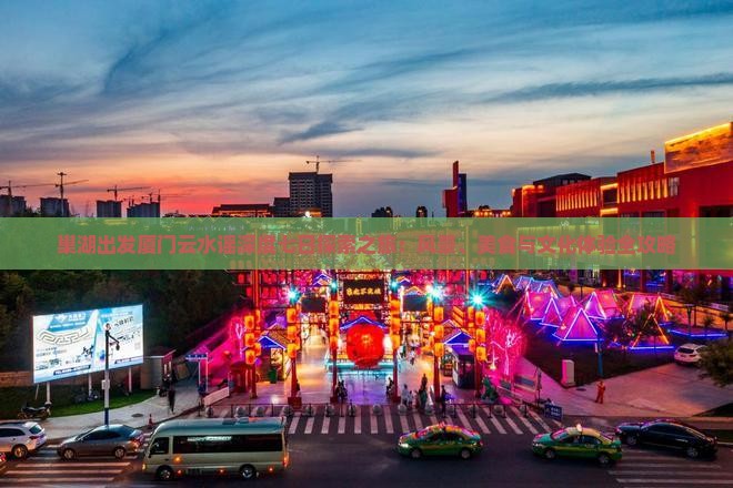 巢湖出发厦门云水谣深度七日探索之旅：风景、美食与文化体验全攻略
