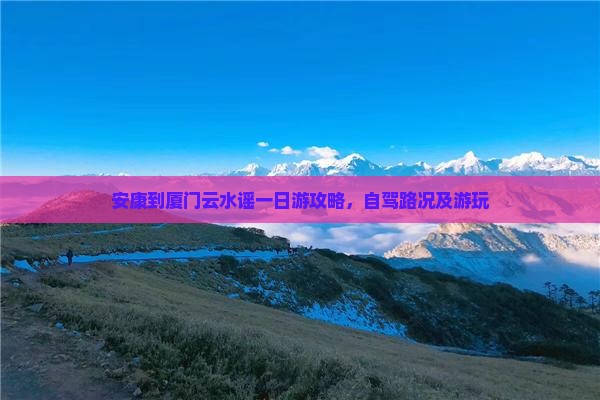 安康到厦门云水谣一日游攻略，自驾路况及游玩