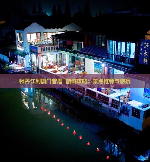 牡丹江到厦门曾厝垵旅游攻略：景点推荐与游玩