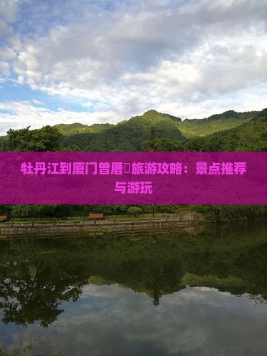牡丹江到厦门曾厝垵旅游攻略：景点推荐与游玩