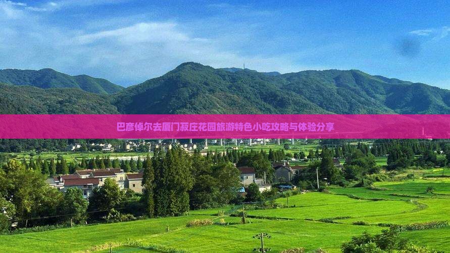 巴彦倬尔去厦门菽庄花园旅游特色小吃攻略与体验分享