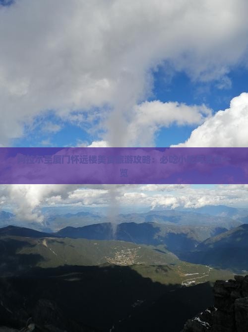 阿拉尔至厦门怀远楼美食旅游攻略：必吃小吃与景点一览