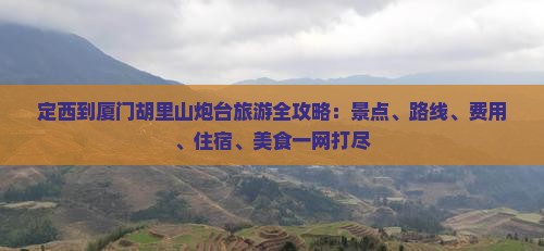 定西到厦门胡里山炮台旅游全攻略：景点、路线、费用、住宿、美食一网打尽