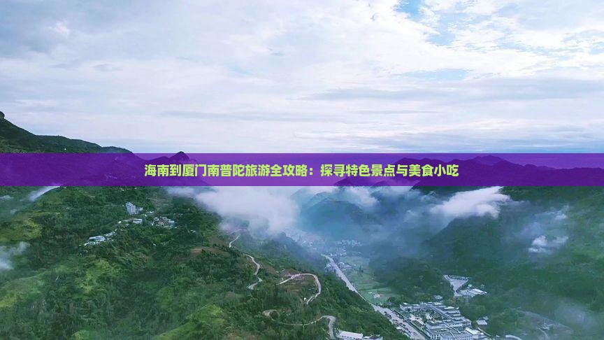 海南到厦门南普陀旅游全攻略：探寻特色景点与美食小吃