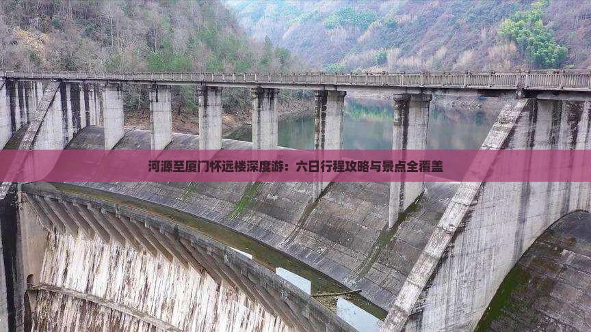 河源至厦门怀远楼深度游：六日行程攻略与景点全覆盖
