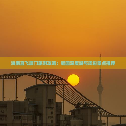 海南直飞厦门旅游攻略：毓园深度游与周边景点推荐