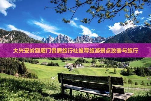 大兴安岭到厦门曾厝旅行社推荐旅游景点攻略与旅行