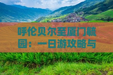 呼伦贝尔至厦门毓园：一日游攻略与交通