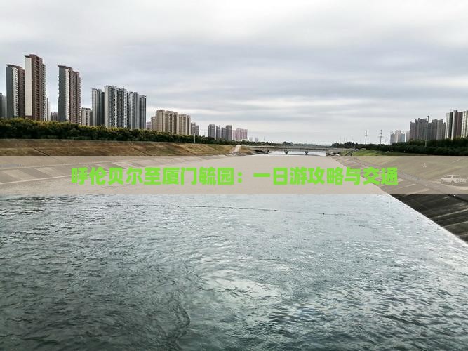 呼伦贝尔至厦门毓园：一日游攻略与交通
